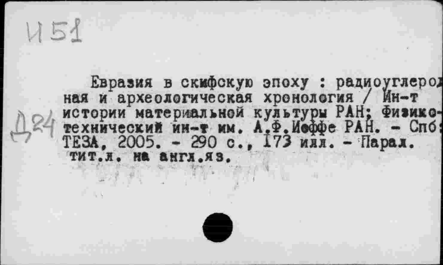 ﻿Б1
Евразия в скифскую эпоху : рациоуглероЈ ная и археологическая хронология / Ин-т истории материальной культуры РАН: Физико-технический ин-т мм. А.Ф.Иоффе РАЙ. - Спб; ТЕЗА, 2005. - 290 с., 173 илл. -Парад, тит.л. на англ.яз.